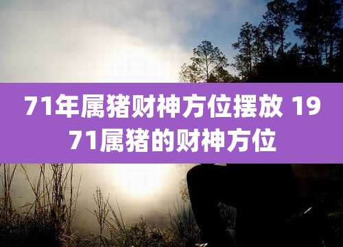 71年属猪财神方位摆放 1971属猪的财神方位