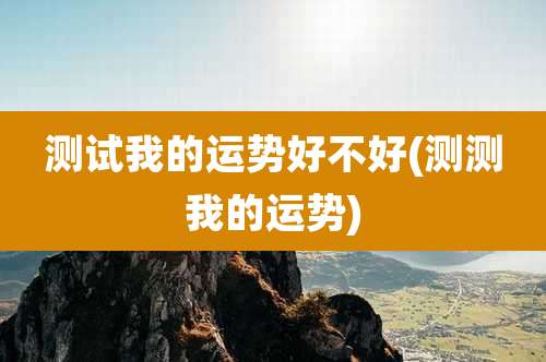 测试我的运势好不好(测测我的运势)