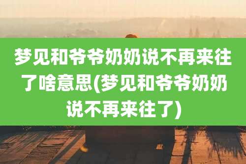 梦见和爷爷奶奶说不再来往了啥意思(梦见和爷爷奶奶说不再来往了)