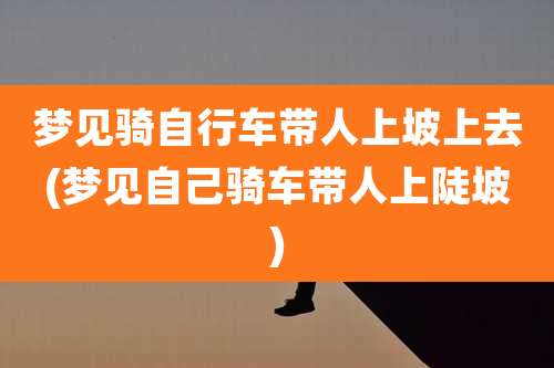 梦见骑自行车带人上坡上去(梦见自己骑车带人上陡坡)