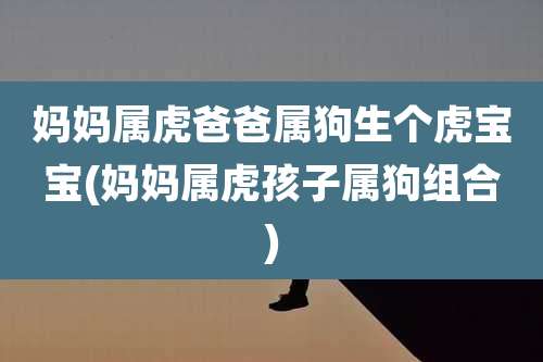 妈妈属虎爸爸属狗生个虎宝宝(妈妈属虎孩子属狗组合)