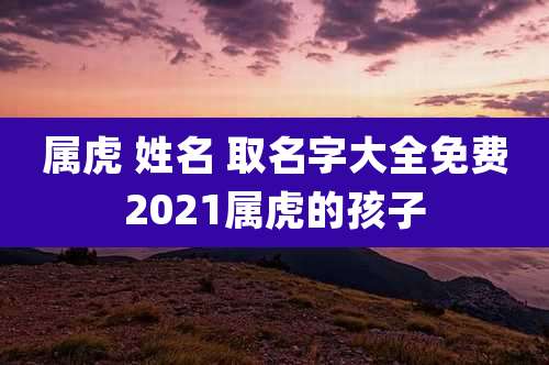 属虎 姓名 取名字大全免费2021属虎的孩子