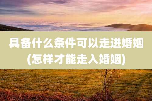具备什么条件可以走进婚姻(怎样才能走入婚姻)