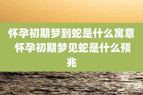 怀孕初期梦到蛇是什么寓意 怀孕初期梦见蛇是什么预兆