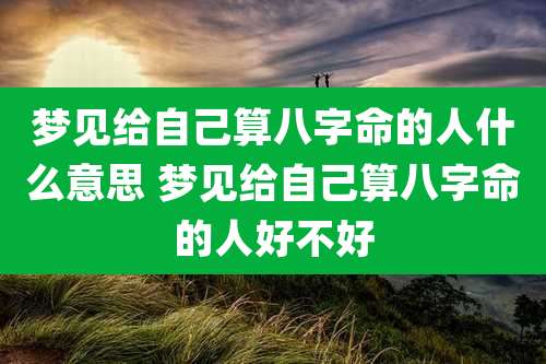 梦见给自己算八字命的人什么意思 梦见给自己算八字命的人好不好