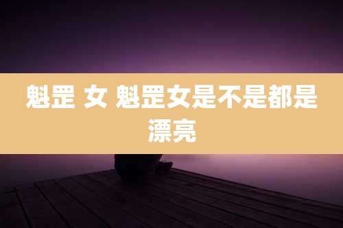 魁罡 女 魁罡女是不是都是漂亮