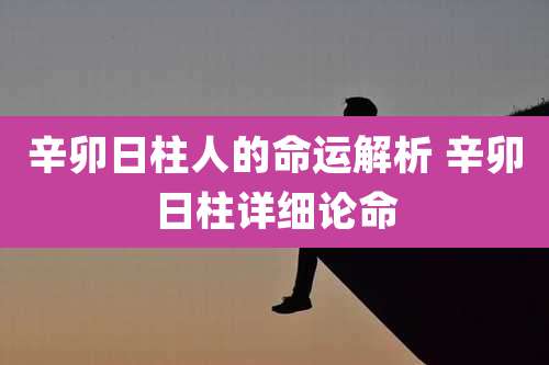 辛卯日柱人的命运解析 辛卯日柱详细论命