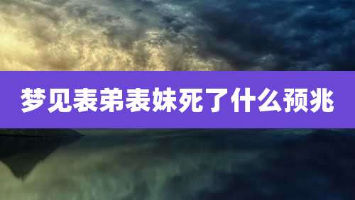 梦见表弟表妹死了什么预兆