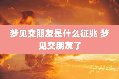 梦见交朋友是什么征兆 梦见交朋友了