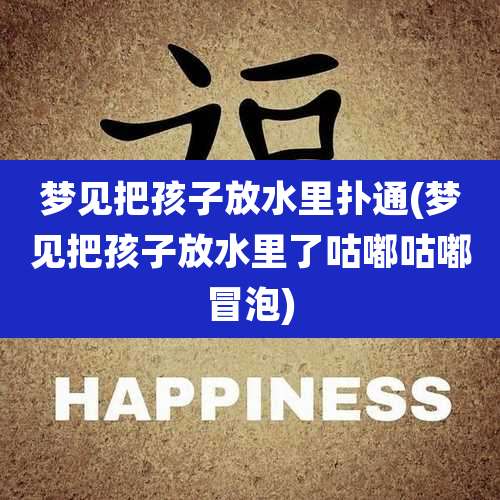 梦见把孩子放水里扑通(梦见把孩子放水里了咕嘟咕嘟冒泡)