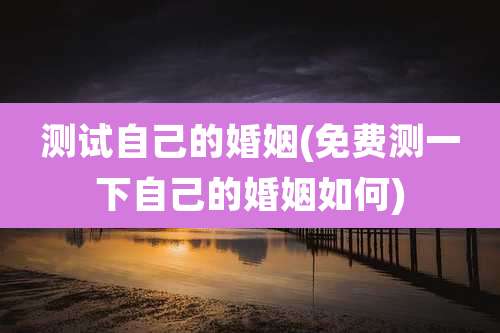 测试自己的婚姻(免费测一下自己的婚姻如何)