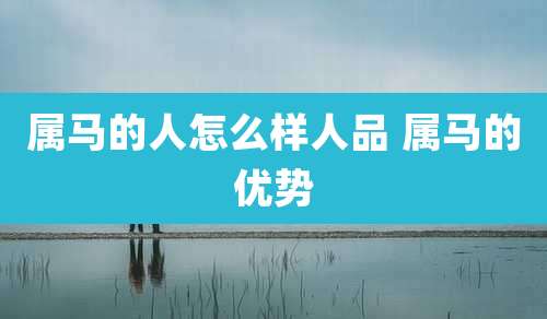 属马的人怎么样人品 属马的优势