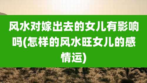 风水对嫁出去的女儿有影响吗(怎样的风水旺女儿的感情运)