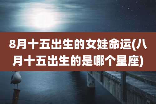 8月十五出生的女娃命运(八月十五出生的是哪个星座)