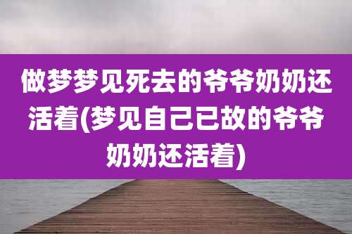 做梦梦见死去的爷爷奶奶还活着(梦见自己已故的爷爷奶奶还活着)