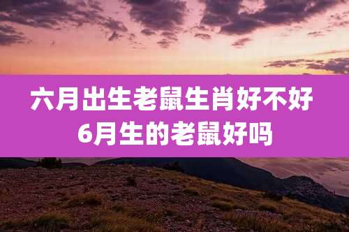 六月出生老鼠生肖好不好 6月生的老鼠好吗
