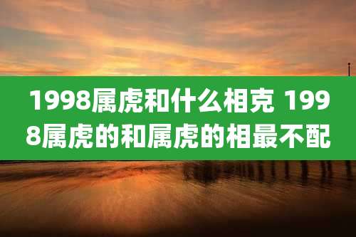 1998属虎和什么相克 1998属虎的和属虎的相最不配