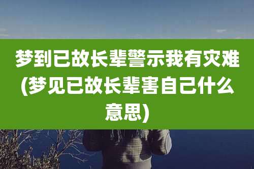 梦到已故长辈警示我有灾难(梦见已故长辈害自己什么意思)