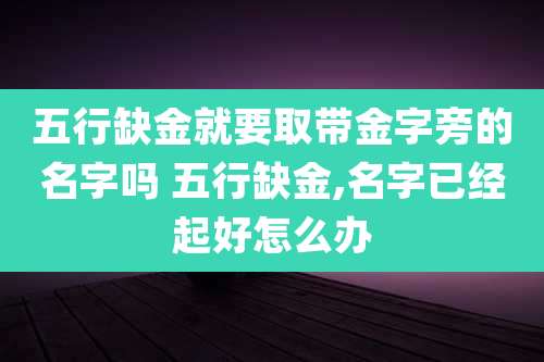 五行缺金就要取带金字旁的名字吗 五行缺金,名字已经起好怎么办