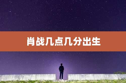 肖战几点几分出生