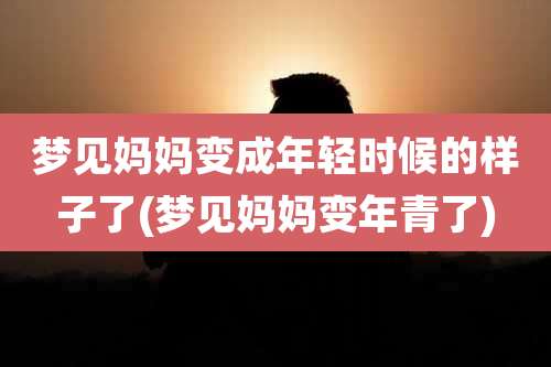 梦见妈妈变成年轻时候的样子了(梦见妈妈变年青了)