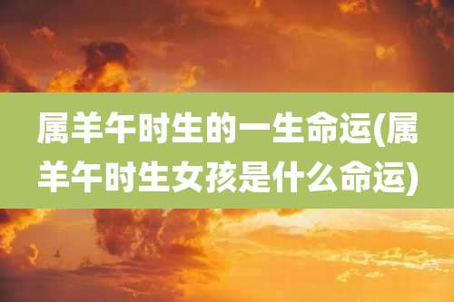 属羊午时生的一生命运(属羊午时生女孩是什么命运)