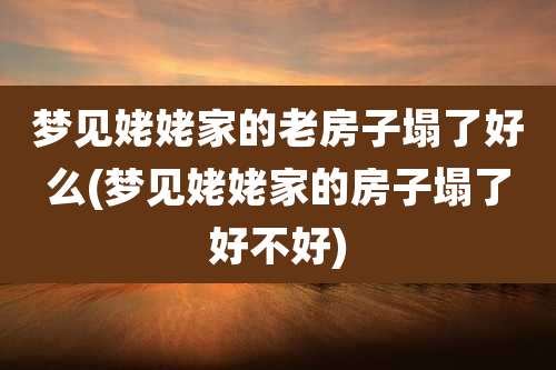 梦见姥姥家的老房子塌了好么(梦见姥姥家的房子塌了好不好)