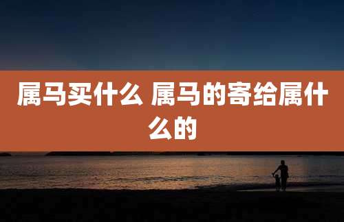 属马买什么 属马的寄给属什么的