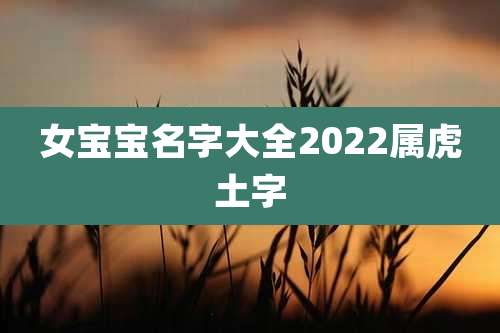 女宝宝名字大全2022属虎土字