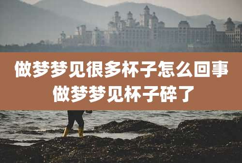 做梦梦见很多杯子怎么回事 做梦梦见杯子碎了