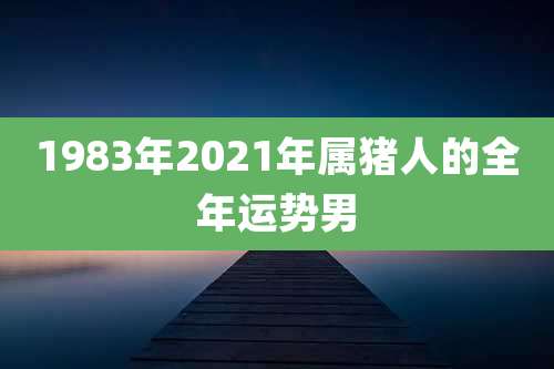 1983年2021年属猪人的全年运势男