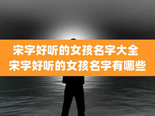 宋字好听的女孩名字大全 宋字好听的女孩名字有哪些