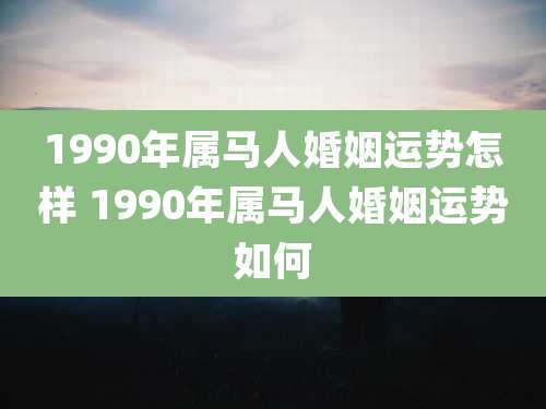 1990年属马人婚姻运势怎样 1990年属马人婚姻运势如何