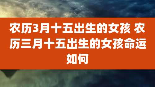 农历3月十五出生的女孩 农历三月十五出生的女孩命运如何