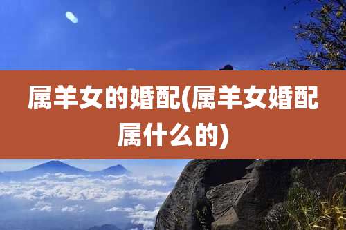 属羊女的婚配(属羊女婚配属什么的)