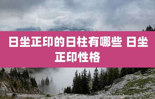 日坐正印的日柱有哪些 日坐正印性格