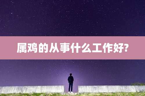 属鸡的从事什么工作好?