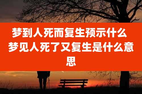 梦到人死而复生预示什么 梦见人死了又复生是什么意思