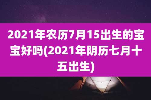2021年农历7月15出生的宝宝好吗(2021年阴历七月十五出生)
