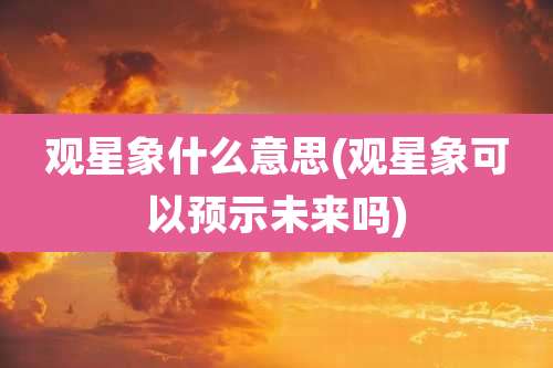 观星象什么意思(观星象可以预示未来吗)