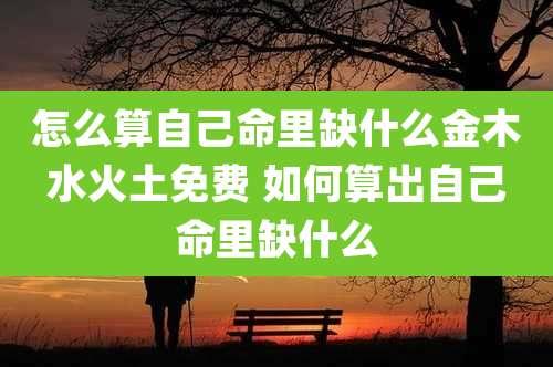怎么算自己命里缺什么金木水火土免费 如何算出自己命里缺什么