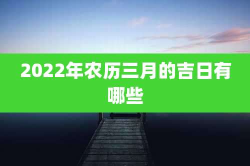 2022年农历三月的吉日有哪些