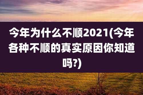 今年为什么不顺2021(今年各种不顺的真实原因你知道吗?)