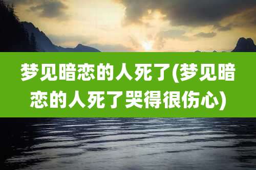 梦见暗恋的人死了(梦见暗恋的人死了哭得很伤心)