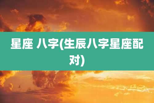 星座 八字(生辰八字星座配对)