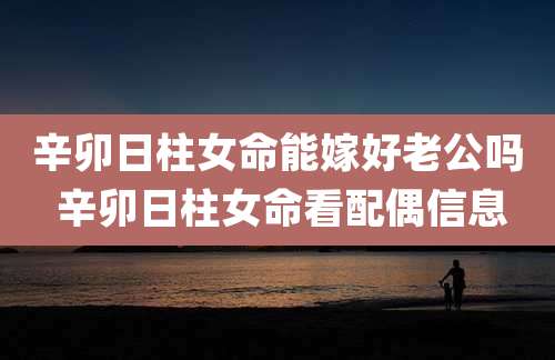 辛卯日柱女命能嫁好老公吗 辛卯日柱女命看配偶信息