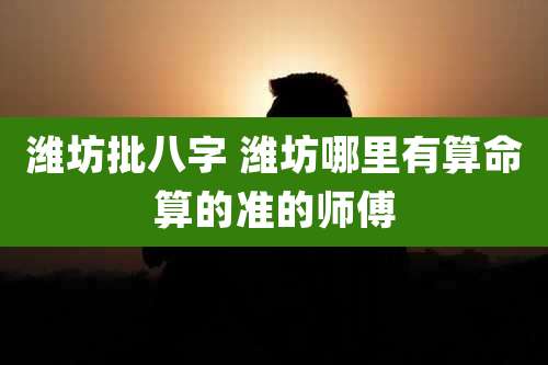 潍坊批八字 潍坊哪里有算命算的准的师傅