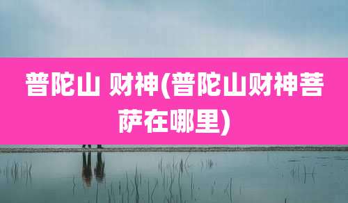 普陀山 财神(普陀山财神菩萨在哪里)