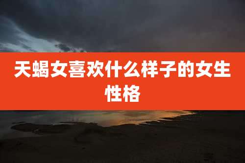 天蝎女喜欢什么样子的女生性格