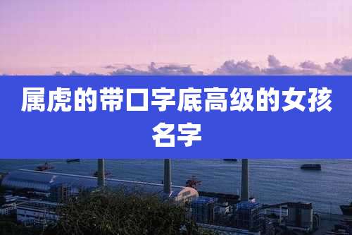 属虎的带口字底高级的女孩名字